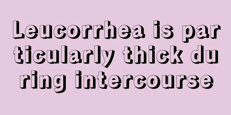 Leucorrhea is particularly thick during intercourse