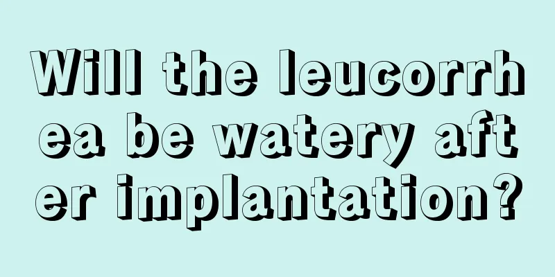 Will the leucorrhea be watery after implantation?