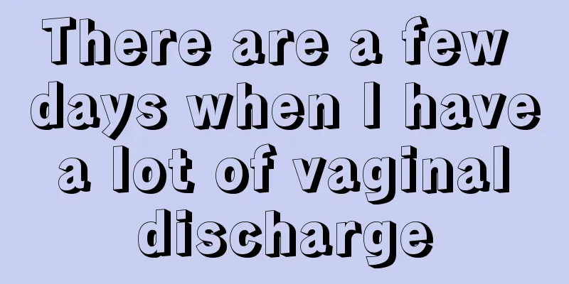 There are a few days when I have a lot of vaginal discharge