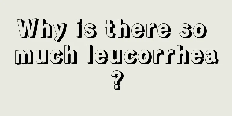 Why is there so much leucorrhea?