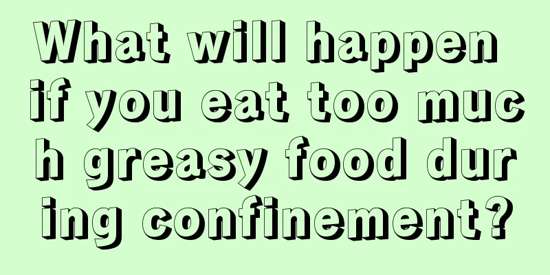 What will happen if you eat too much greasy food during confinement?