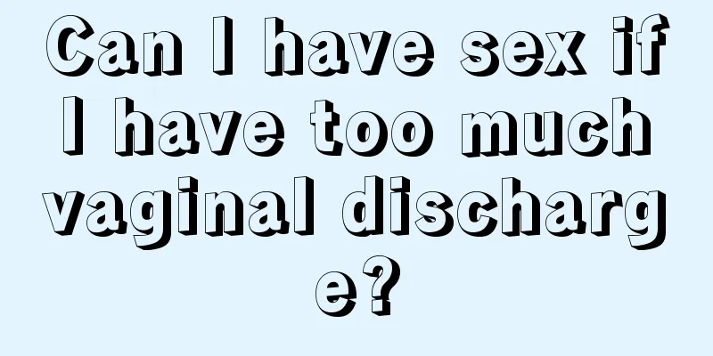 Can I have sex if I have too much vaginal discharge?