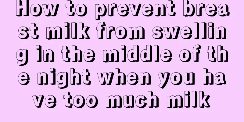 How to prevent breast milk from swelling in the middle of the night when you have too much milk