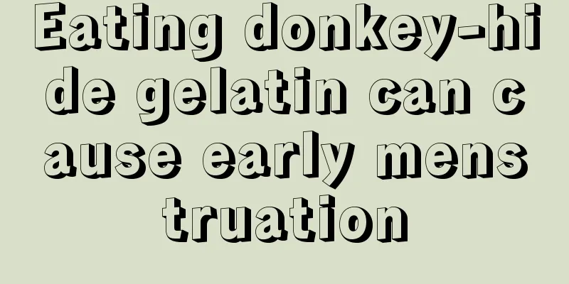 Eating donkey-hide gelatin can cause early menstruation