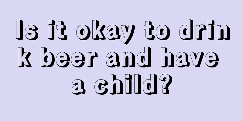 Is it okay to drink beer and have a child?