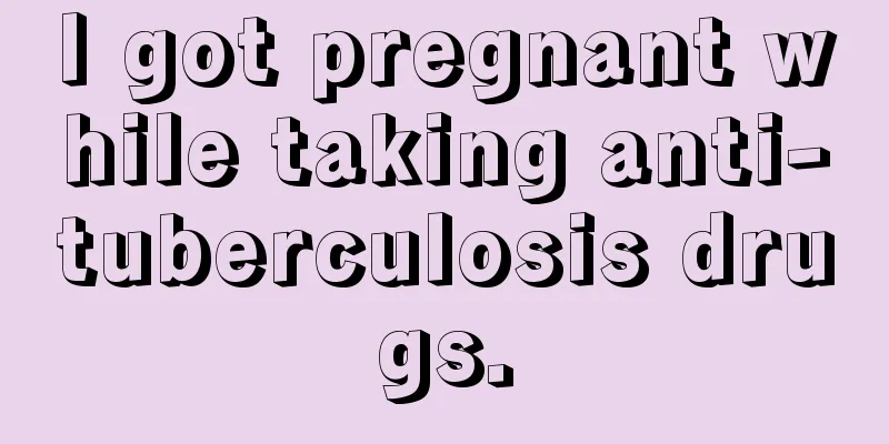 I got pregnant while taking anti-tuberculosis drugs.