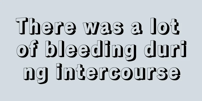 There was a lot of bleeding during intercourse