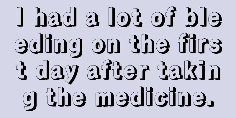 I had a lot of bleeding on the first day after taking the medicine.