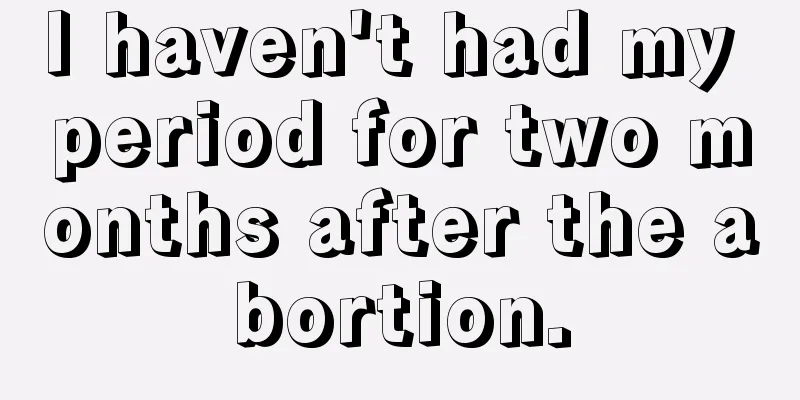 I haven't had my period for two months after the abortion.