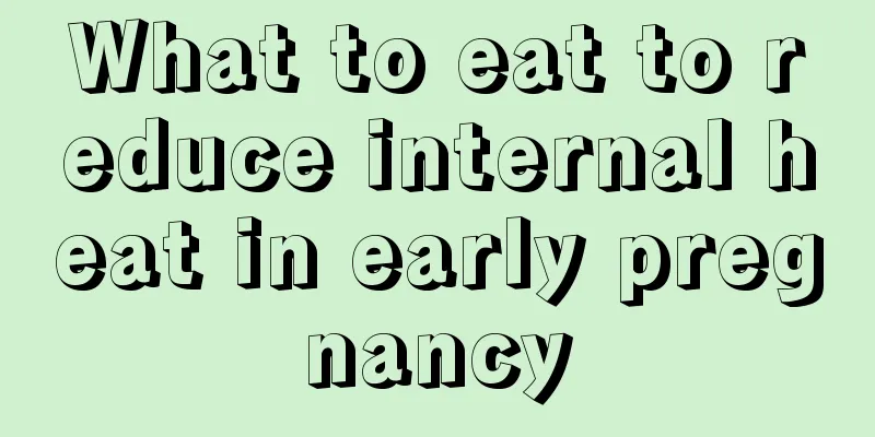 What to eat to reduce internal heat in early pregnancy