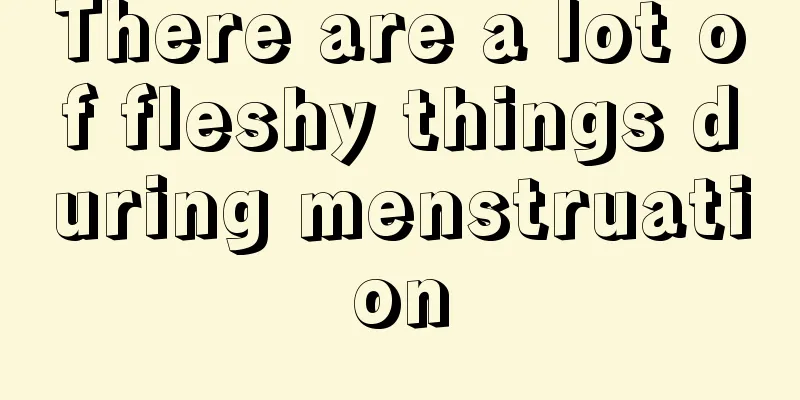 There are a lot of fleshy things during menstruation