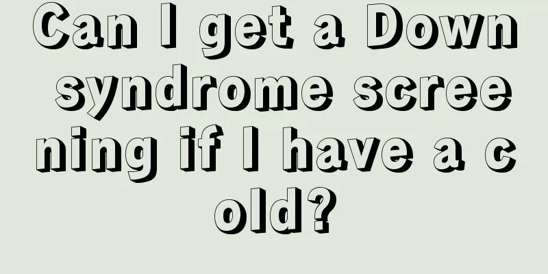 Can I get a Down syndrome screening if I have a cold?