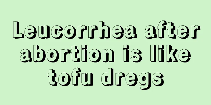 Leucorrhea after abortion is like tofu dregs