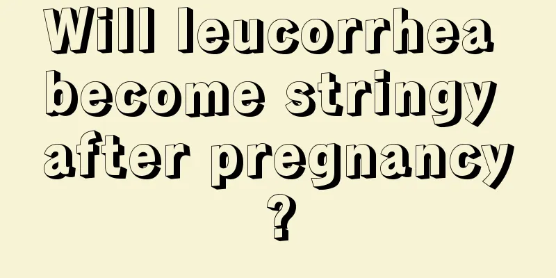 Will leucorrhea become stringy after pregnancy?