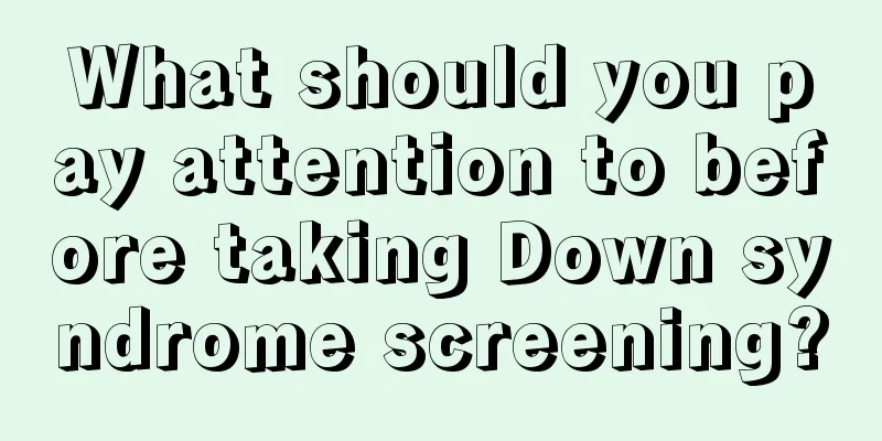 What should you pay attention to before taking Down syndrome screening?