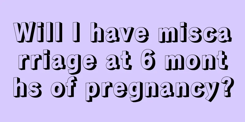 Will I have miscarriage at 6 months of pregnancy?