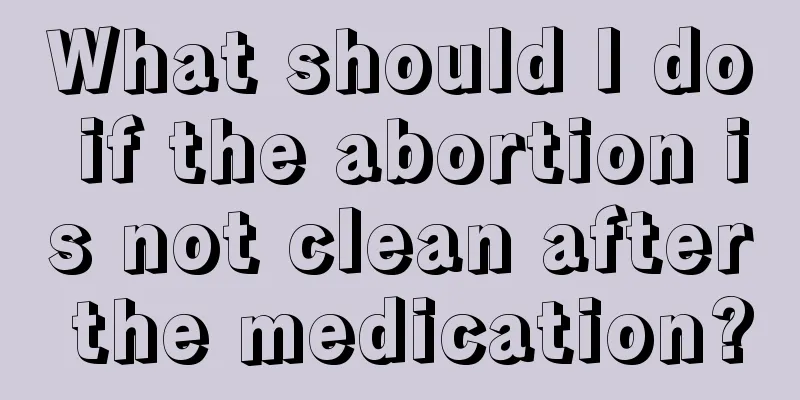 What should I do if the abortion is not clean after the medication?