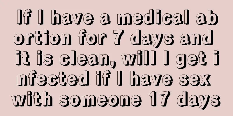 If I have a medical abortion for 7 days and it is clean, will I get infected if I have sex with someone 17 days