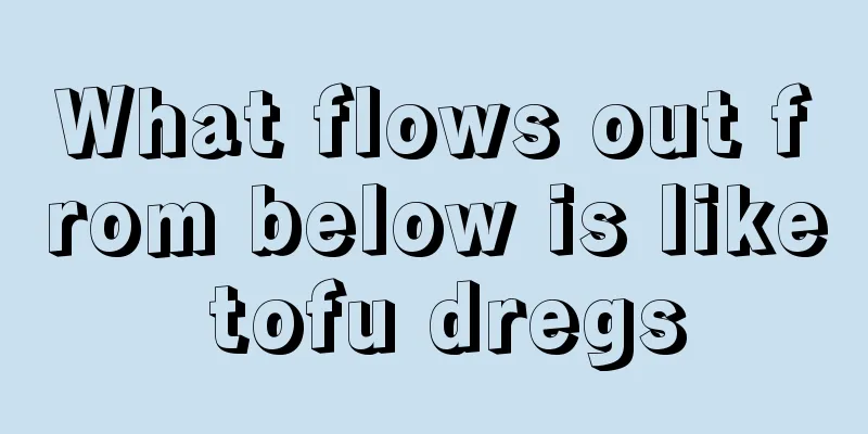 What flows out from below is like tofu dregs