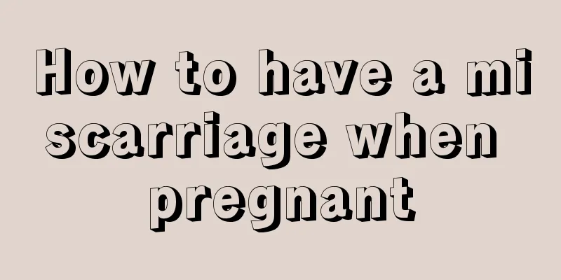 How to have a miscarriage when pregnant