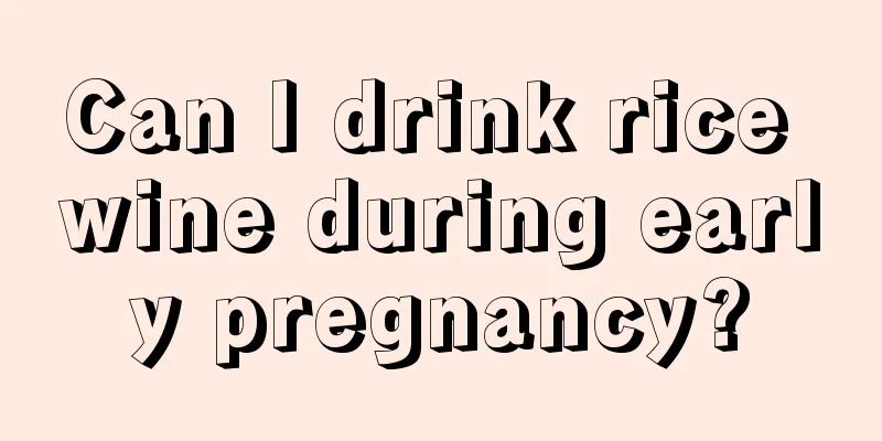 Can I drink rice wine during early pregnancy?