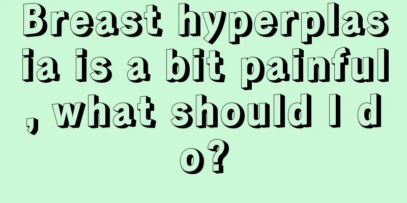 Breast hyperplasia is a bit painful, what should I do?