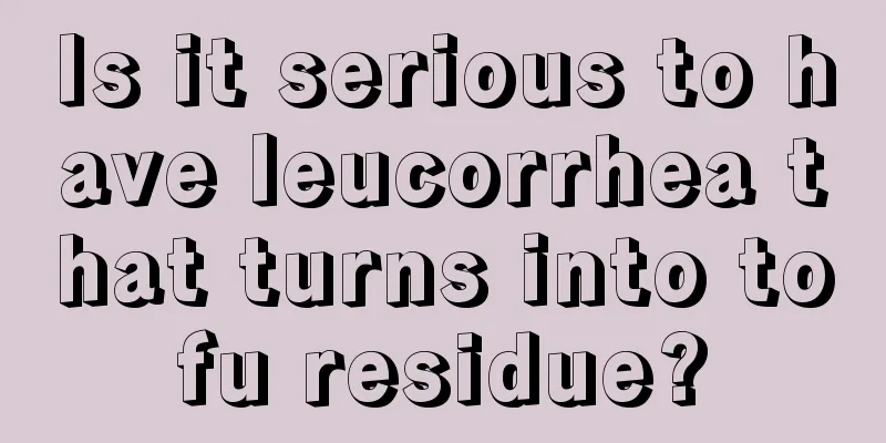 Is it serious to have leucorrhea that turns into tofu residue?