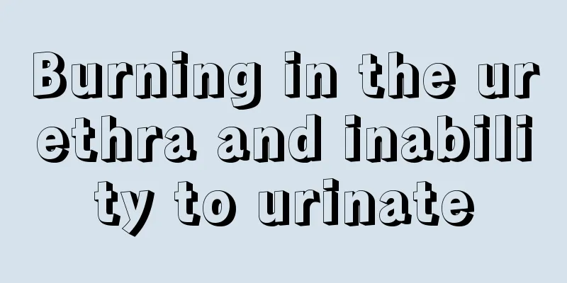 Burning in the urethra and inability to urinate