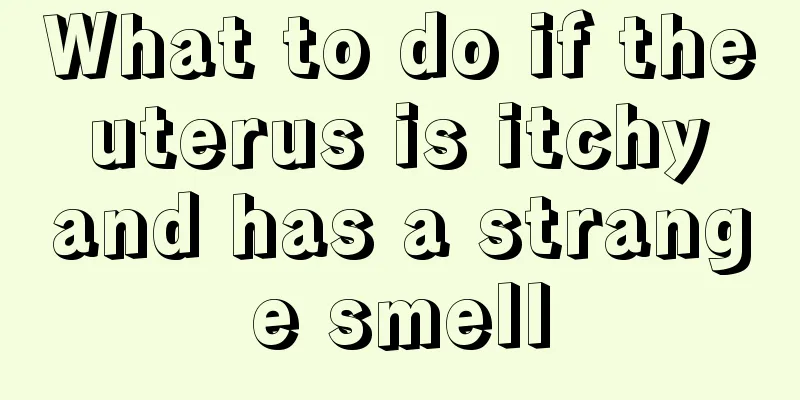 What to do if the uterus is itchy and has a strange smell