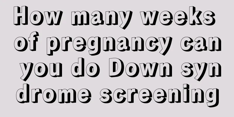 How many weeks of pregnancy can you do Down syndrome screening