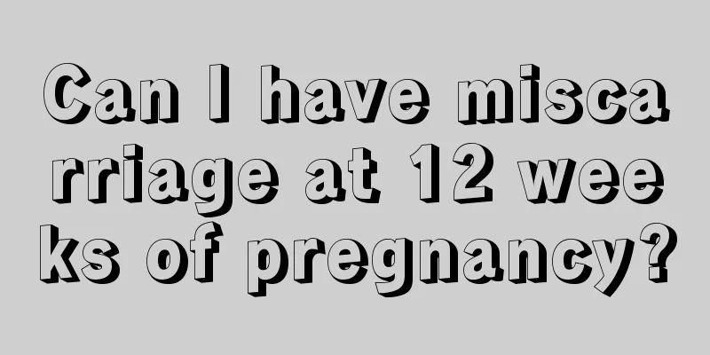 Can I have miscarriage at 12 weeks of pregnancy?