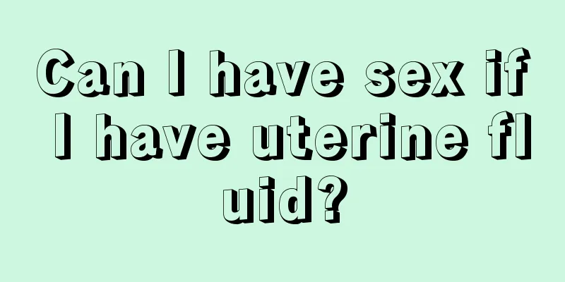 Can I have sex if I have uterine fluid?