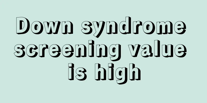 Down syndrome screening value is high