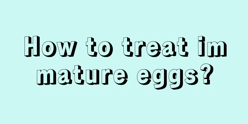 How to treat immature eggs?