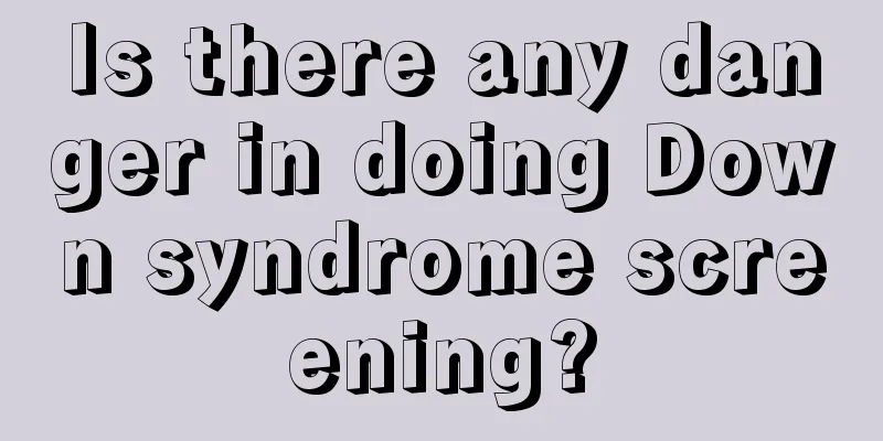 Is there any danger in doing Down syndrome screening?