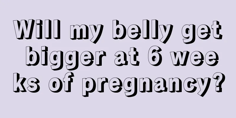 Will my belly get bigger at 6 weeks of pregnancy?