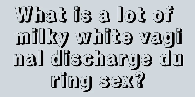 What is a lot of milky white vaginal discharge during sex?