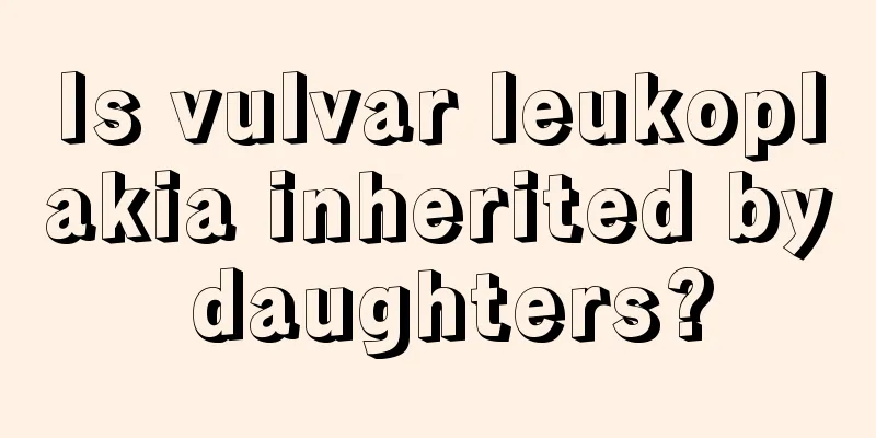 Is vulvar leukoplakia inherited by daughters?