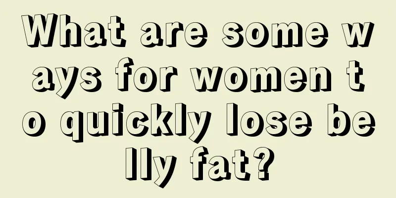 What are some ways for women to quickly lose belly fat?