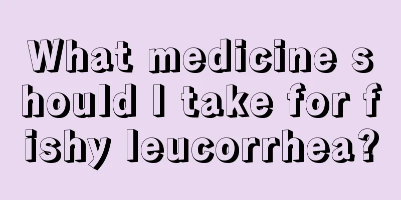 What medicine should I take for fishy leucorrhea?