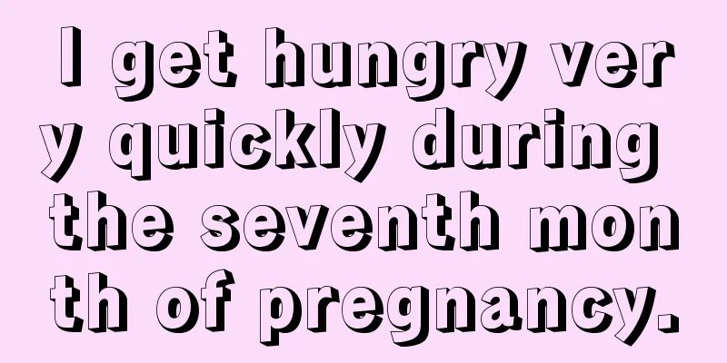 I get hungry very quickly during the seventh month of pregnancy.