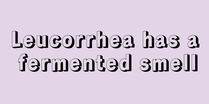 Leucorrhea has a fermented smell