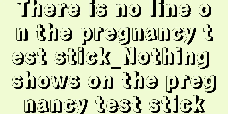 There is no line on the pregnancy test stick_Nothing shows on the pregnancy test stick