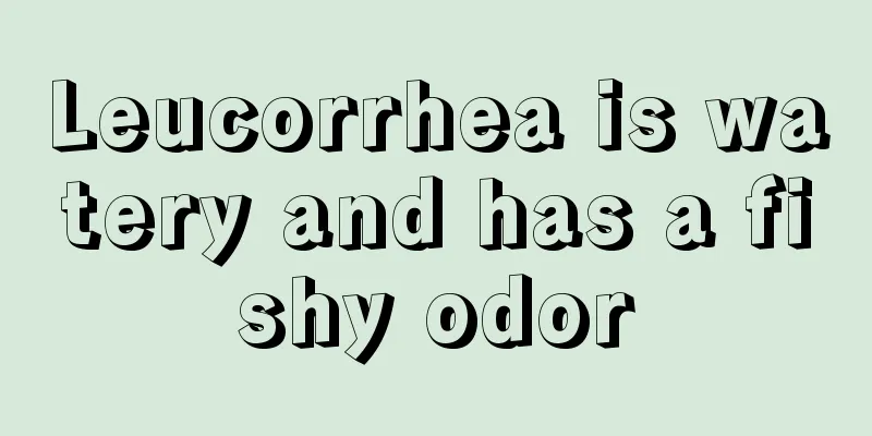 Leucorrhea is watery and has a fishy odor