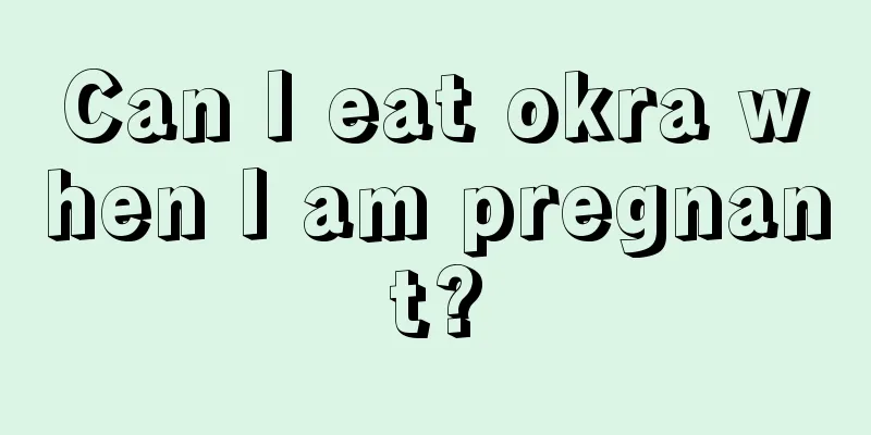 Can I eat okra when I am pregnant?