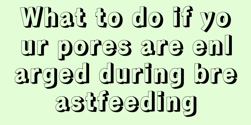 What to do if your pores are enlarged during breastfeeding