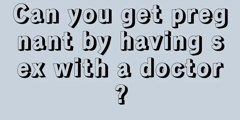 Can you get pregnant by having sex with a doctor?