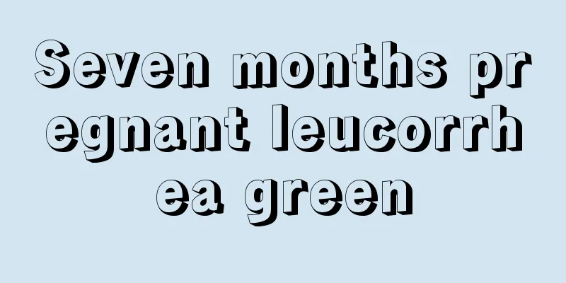 Seven months pregnant leucorrhea green