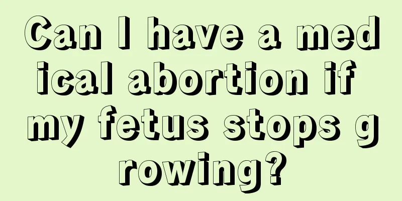 Can I have a medical abortion if my fetus stops growing?