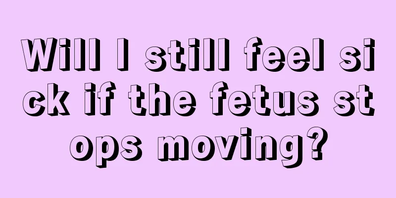 Will I still feel sick if the fetus stops moving?